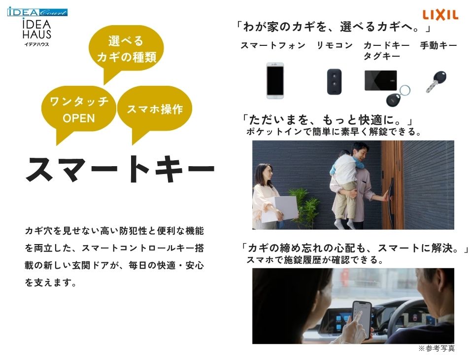 大切な住まいと家族の安心を守るため、キーレス仕様の玄関ドアを標準採用。スマートフォン専用のアプリを利用することで、スマートフォンからも施解錠が可能になります。リモコンキーを持っていればボタンを押すだけで簡単に施解錠ができ、お子さまの合カギとしても安心です。