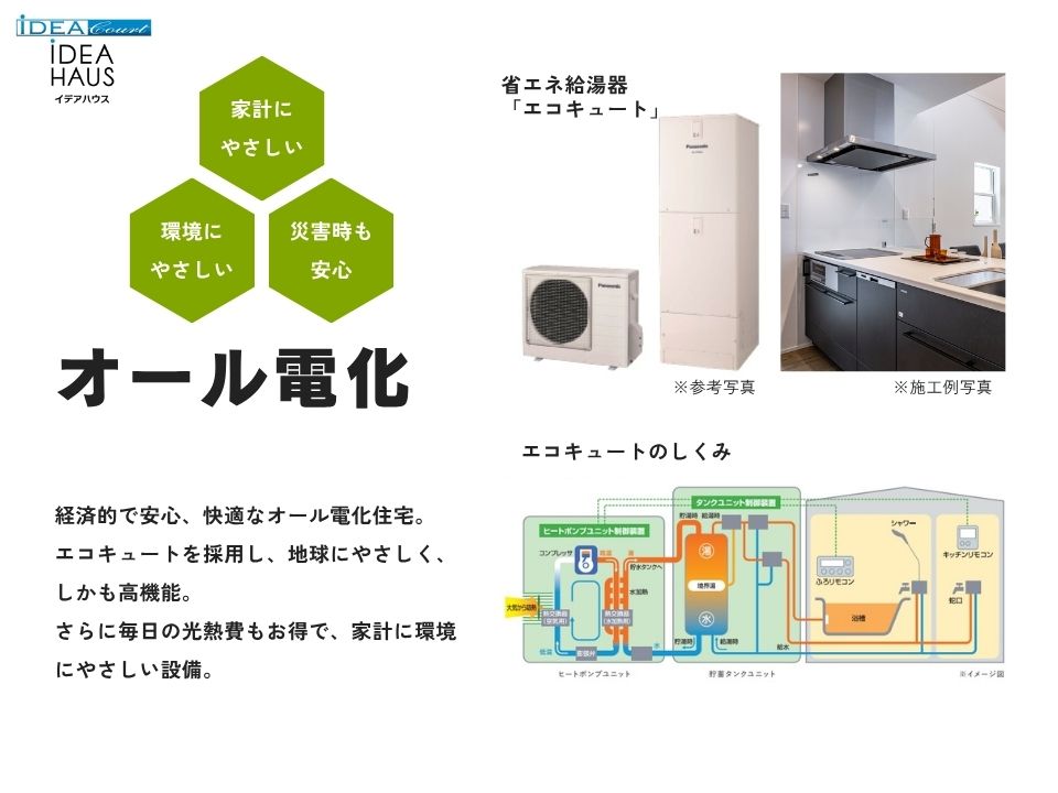 経済的で安心、快適なオール電化住宅。
空気を有効に利用してお湯をつくる「エコキュート」を採用し、割安な夜間の電力を使用できるので、ランニングコストが大幅にダウンします。
さらに、火を使わないことから出火リスクが最小限に抑えられ、火事やガス漏れなどのリスクを減らすことができます。