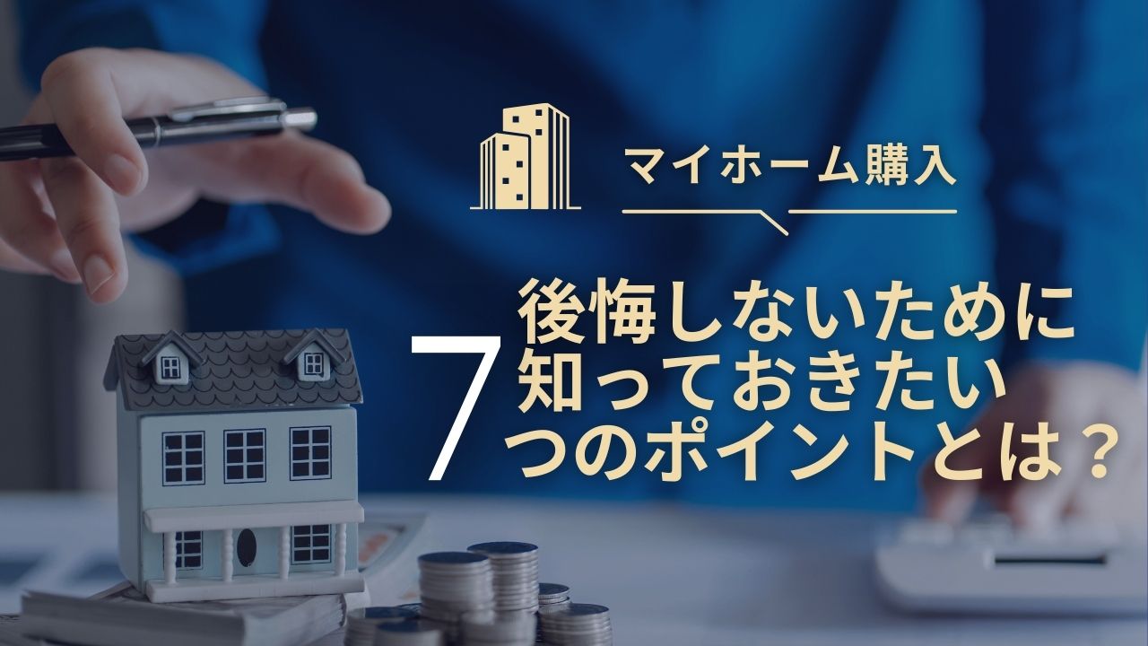 マイホームで後悔しないために知っておきたい7つのポイントとは？