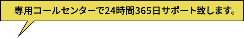 専用コールセンターで24時間365日サポート致します。